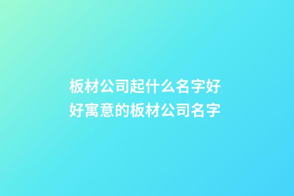 板材公司起什么名字好 好寓意的板材公司名字-第1张-公司起名-玄机派